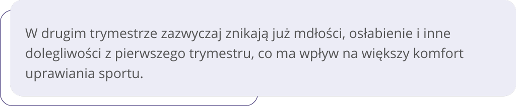W drugim trymestrze zazwyczaj znikają już mdłości, osłabienie i inne dolegliwości z pierwszego trymestru, co ma wpływ na większy komfort uprawiania sportu.