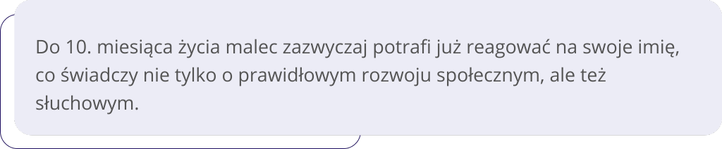 o ok. 10. miesiąca malec zazwyczaj potrafi już reagować na swoje imię, co świadczy nie tylko o prawidłowym rozwoju społecznym, ale też słuchowym.