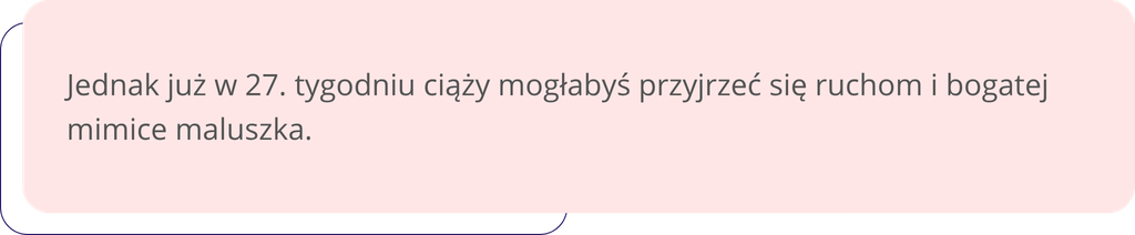 Jednak już w 27. tygodniu ciąży mogłabyś przyjrzeć się ruchom i bogatej mimice maluszka.