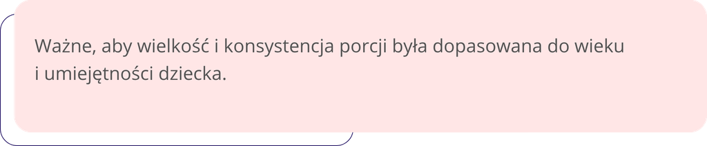 Ważne, aby wielkość i konsystencja porcji była dopasowana do wieku
i umiejętności dziecka.