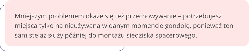 Mniejszym problemem okaże się też przechowywanie – potrzebujesz miejsca tylko na nieużywaną w danym momencie gondolę, ponieważ ten sam stelaż służy później do montażu siedziska spacerowego.